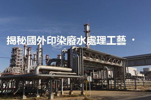 揭秘國外印染廢水處理工藝！領(lǐng)先技術(shù)探秘與未來發(fā)展趨勢(shì)？